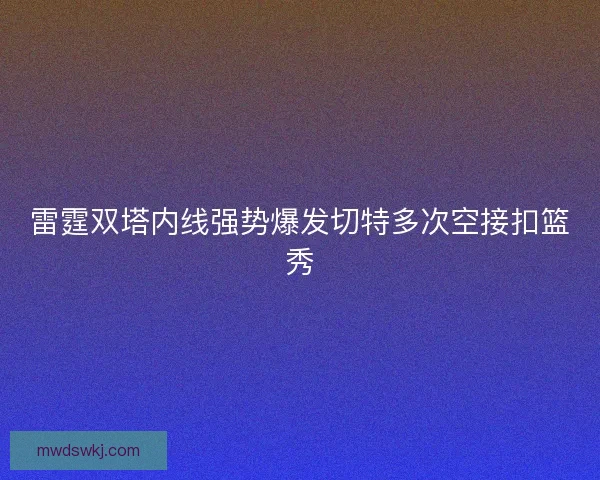 雷霆双塔内线强势爆发切特多次空接扣篮秀
