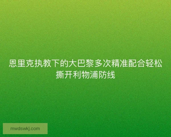 恩里克执教下的大巴黎多次精准配合轻松撕开利物浦防线