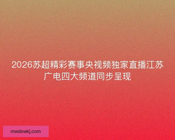 2026苏超精彩赛事央视频独家直播江苏广电四大频道同步呈现