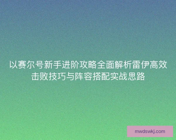 以赛尔号新手进阶攻略全面解析雷伊高效击败技巧与阵容搭配实战思路