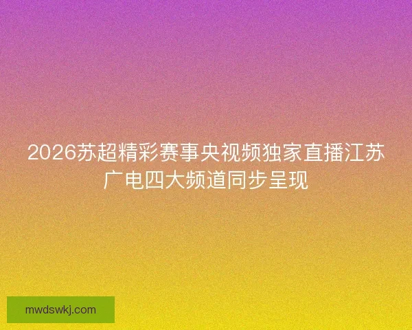 2026苏超精彩赛事央视频独家直播江苏广电四大频道同步呈现